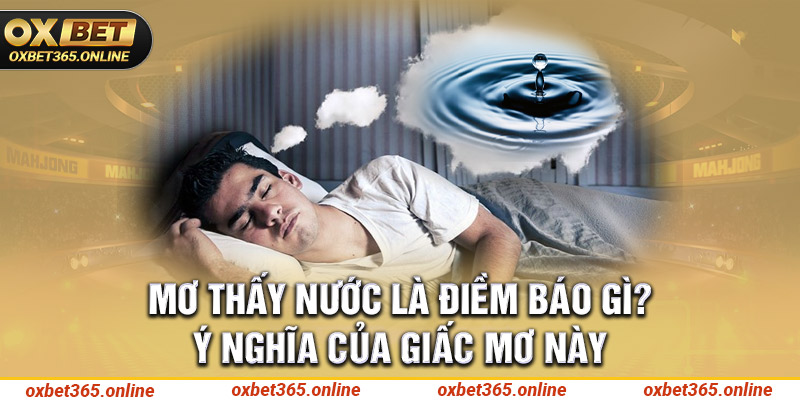 Mơ thấy nước là điềm báo gì? Ý nghĩa của giấc mơ này